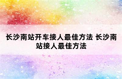 长沙南站开车接人最佳方法 长沙南站接人最佳方法